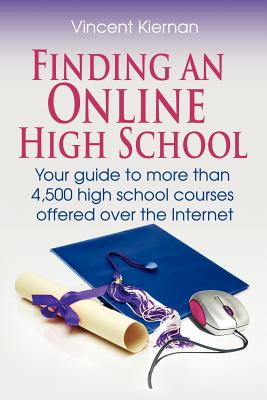 Finding an Online High School: Your Guide to More Than 4,500 High School Courses Offered Over the Internet - Kiernan, Vincent