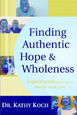 Finding Authentic Hope & Wholeness: 5 Questions That Will Change Your Life - Koch Phd, Kathy