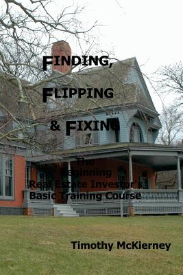 Finding, Flipping & Fixing: The Beginning Real Estate Investor's Basic Training Course - McKierney, Timothy