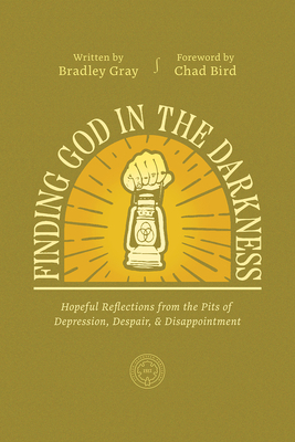 Finding God in the Darkness: Hopeful Reflections from the Pit of Depression, Despair, and Disappointment - Gray, Bradley, and Bird, Chad (Foreword by)