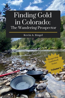 Finding Gold in Colorado: The Wandering Prospector: Gold Prospecting Sites Across Colorado - Hoeppner, Laura a (Photographer), and Singel, Kevin A