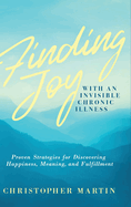 Finding Joy with an Invisible Chronic Illness: Proven Strategies for Discovering Happiness, Meaning, and Fulfillment