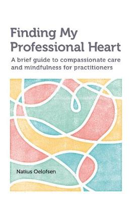 Finding my Professional Heart: A brief guide to compassionate care and mindfulness for practitioners - Oelofsen, Natius