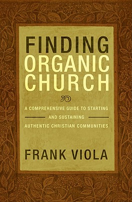 Finding Organic Church: A Comprehensive Guide to Starting and Sustaining Authentic Christian Communities - Viola, Frank