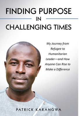 Finding Purpose in Challenging Times: My Journey from Refugee to Humanitarian Leader-and How Anyone Can Rise to Make a Difference - Karangwa, Patrick