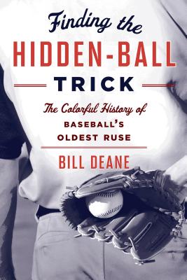 Finding the Hidden Ball Trick: The Colorful History of Baseball's Oldest Ruse - Deane, Bill