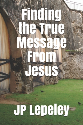 Finding the True Message From Jesus - Lepeley, Jp