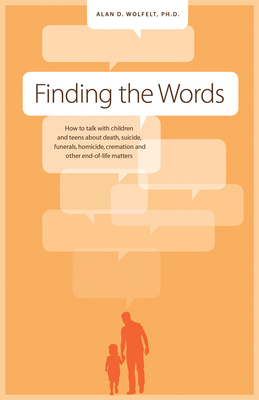 Finding the Words: How to Talk with Children and Teens about Death, Suicide, Homicide, Funerals, Cremation, and Other End-Of-Life Matters - Wolfelt, Alan D, Dr., PhD