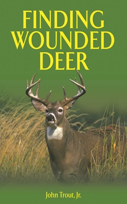 Finding Wounded Deer: A Comprehensive Guide to Tracking Deer Shot with Bow or Gun - Trout, John