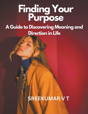 Finding Your Purpose: A Guide to Discovering Meaning and Direction in Life - Sreekumar, V T