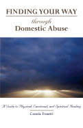 Finding Your Way Through Domestic Abuse: A Guide to Physical, Emotional and Spiritual Healing