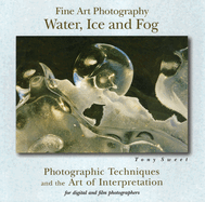 Fine Art Photography: Water, Ice & Fog: Photographic Techniques and the Art of Interpretation
