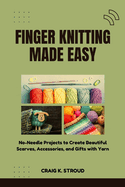 Finger Knitting Made Easy: No-Needle Projects to Create Beautiful Scarves, Accessories, and Gifts with Yarn