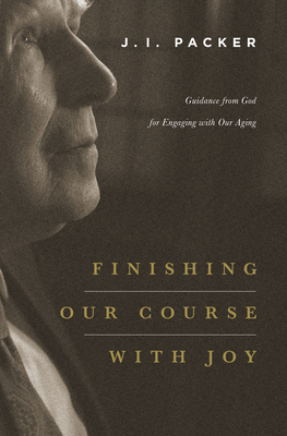 Finishing Our Course with Joy: Guidance from God for Engaging with Our Aging - Packer, J I, Prof., PH.D