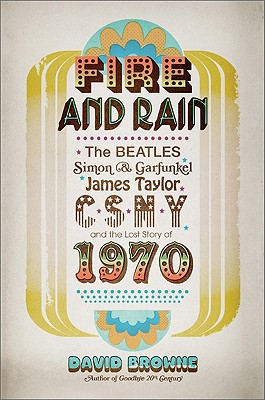 Fire and Rain: The Beatles, Simon and Garfunkel, James Taylor, CSNY, and the Lost Story of 1970 - Browne, David