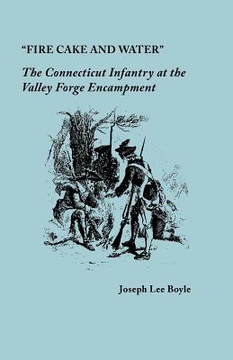 "Fire Cake and Water": The Connecticut Infantry at the Valley Forge Encampment - Boyle, Joseph Lee