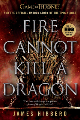 Fire Cannot Kill a Dragon: Game of Thrones and the Official Untold Story of the Epic Series - Hibberd, James