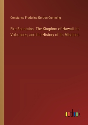 Fire Fountains. The Kingdom of Hawaii, its Volcanoes, and the History of Its Missions - Cumming, Constance Frederica Gordon