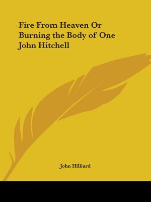 Fire From Heaven Or Burning the Body of One John Hitchell - Hilliard, John