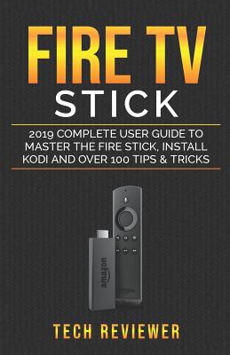 Fire TV Stick; 2019 Complete User Guide to Master the Fire Stick, Install Kodi and Over 100 Tips and Tricks - Reviewer, Tech