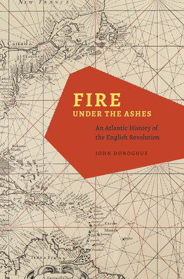 Fire Under the Ashes: An Atlantic History of the English Revolution - Donoghue, John