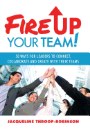 Fire Up Your Team: 50 Ways for Leaders to Connect, Collaborate and Create with Their Teams