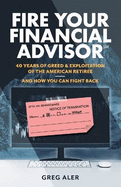 Fire Your Financial Advisor: 40 Years of Greed & Exploitation of the American Retiree, and How You Can Fight Back