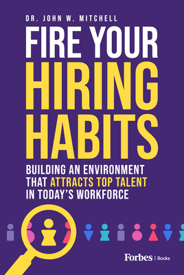 Fire Your Hiring Habits: Building an Environment That Attracts Top Talent in Today's Workforce - Mitchell, John W, Dr.