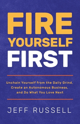 Fire Yourself First: Unchain Yourself from the Daily Grind, Create an Autonomous Business, and Do What You Love Next - Russell, Jeff