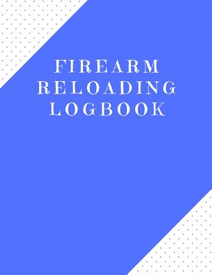 Firearm Reloading Logbook: Firearm, Reloaders Log, Firearm Log, Bullet Inventory, Gun - Publishers, Creative Designs