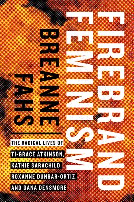 Firebrand Feminism: The Radical Lives of Ti-Grace Atkinson, Kathie Sarachild, Roxanne Dunbar-Ortiz, and Dana Densmore - Fahs, Breanne