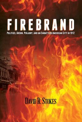 Firebrand: Politics, Arson, Perjury, and an Embattled American City in 1912 - Stokes, David R