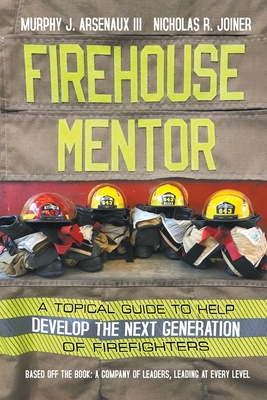 Firehouse Mentor: A Topical Guide to Help Develop the Next Generation of Firefighters - Arsenaux, Murphy, III, and Joiner, Nicholas