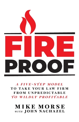 Fireproof: A Five-Step Model to Take Your Law Firm from Unpredictable to Wildly Profitable - Morse, Mike, and Nachazel, John