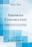 Fireproof Construction: An Authoritative Presentation of the Fire Prevention Problem, Giving the Historical Development of the Art of Safe Building, and the Best Modern Practice in Fireproof and Fire-Resisting (Classic Reprint)