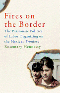 Fires on the Border: The Passionate Politics of Labor Organizing on the Mexican Frontera