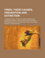 Fires: Their Causes, Prevention And Extinction: Combining Also A Guide To Agents Respecting Insurance Against Loss By Fire. And Containing Information As To The Construction Of Buildings