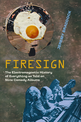 Firesign: The Electromagnetic History of Everything as Told on Nine Comedy Albums - Braddock, Jeremy