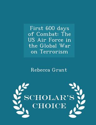 First 600 Days of Combat: The US Air Force in the Global War on Terrorism - Scholar's Choice Edition - Grant, Rebecca