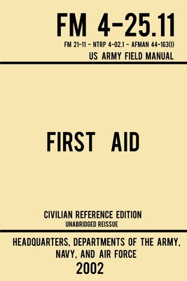 First Aid - FM 4-25.11 US Army Field Manual (2002 Civilian Reference Edition): Unabridged Manual On Military First Aid Skills And Procedures (Latest Release) - Us Army, Navy And Air Force