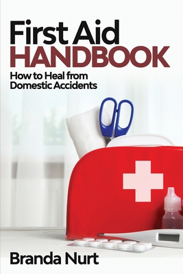 First Aid Handbook: How to Heal from Domestic Accidents - Nurt, Branda