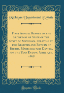 First Annual Report of the Secretary of State of the State of Michigan, Relating to the Registry and Return of Births, Marriages and Deaths, for the Year Ending April 5th, 1868 (Classic Reprint)