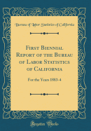 First Biennial Report of the Bureau of Labor Statistics of California: For the Years 1883-4 (Classic Reprint)