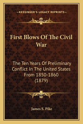 First Blows Of The Civil War: The Ten Years Of Preliminary Conflict In The United States From 1850-1860 (1879) - Pike, James S