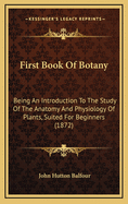 First Book of Botany: Being an Introduction to the Study of the Anatomy and Physiology of Plants