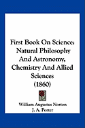 First Book On Science: Natural Philosophy And Astronomy, Chemistry And Allied Sciences (1860) - Norton, William Augustus, and Porter, J A