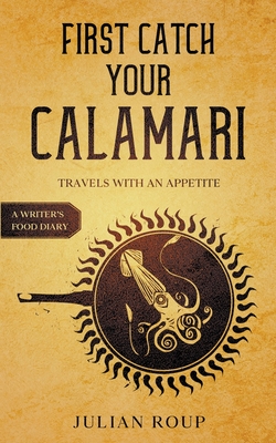 First Catch Your Calamari: Travels with an Appetite (A Writer's Food Diary) - Roup, Julian