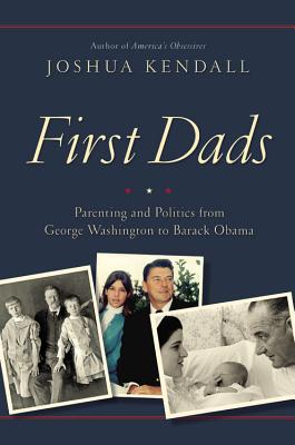 First Dads: Parenting and Politics from George Washington to Barack Obama - Kendall, Joshua