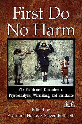 First Do No Harm: The Paradoxical Encounters of Psychoanalysis, Warmaking, and Resistance - Harris, Adrienne (Editor), and Botticelli, Steven (Editor)
