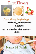 First Flavors: Nourishing Beginnings and Easy, Wholesome Recipes for New Mothers Introducing Solids